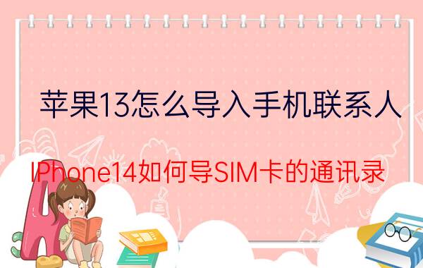 苹果13怎么导入手机联系人 IPhone14如何导SIM卡的通讯录？